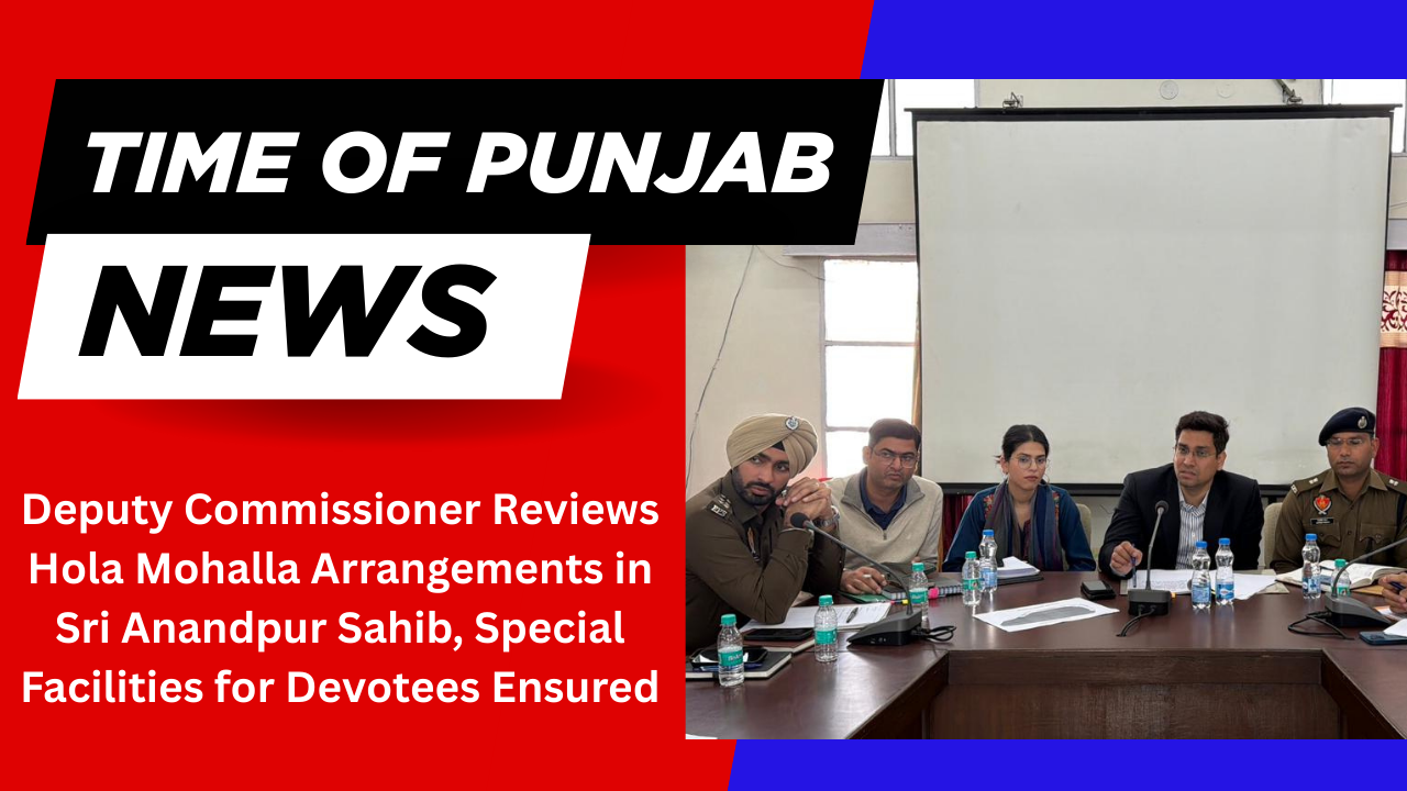 Deputy Commissioner Reviews Hola Mohalla Arrangements in Sri Anandpur Sahib, Special Facilities for Devotees Ensured
